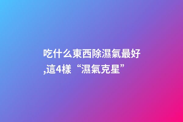 吃什么東西除濕氣最好,這4樣“濕氣克星”-第1張-觀點-玄機派