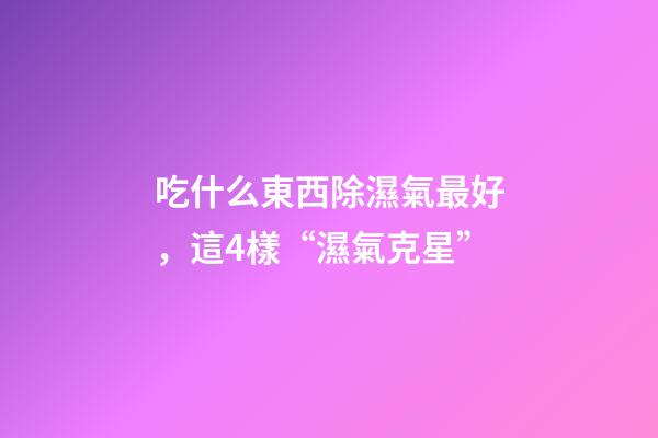 吃什么東西除濕氣最好，這4樣“濕氣克星”-第1張-觀點-玄機派