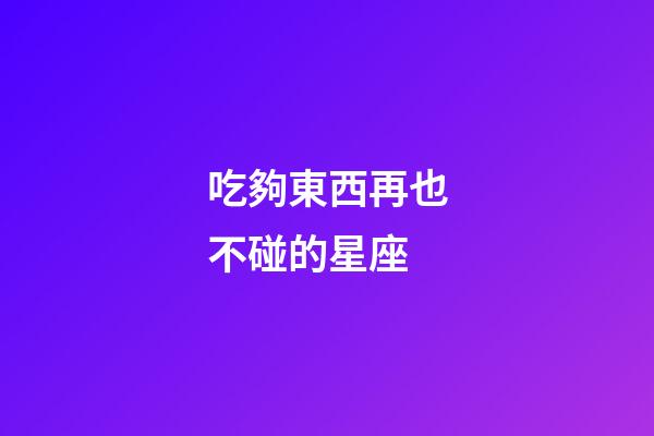 吃夠東西再也不碰的星座-第1張-星座運勢-玄機派