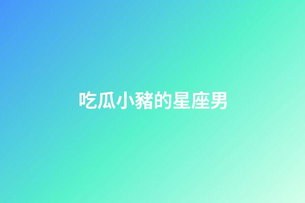 吃瓜小豬的星座男-第1張-星座運勢-玄機派