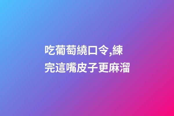 吃葡萄繞口令,練完這嘴皮子更麻溜-第1張-觀點-玄機派