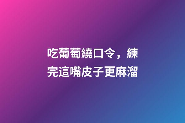 吃葡萄繞口令，練完這嘴皮子更麻溜-第1張-觀點-玄機派