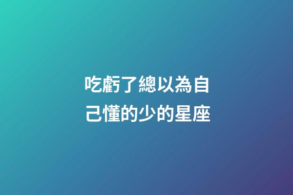 吃虧了總以為自己懂的少的星座-第1張-星座運(yùn)勢(shì)-玄機(jī)派
