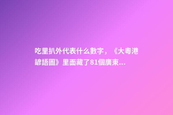 吃里扒外代表什么數字，《大粵港諺語圖》里面藏了81個廣東話諺語俗語-第1張-觀點-玄機派
