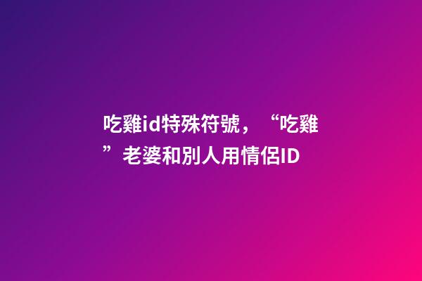 吃雞id特殊符號，“吃雞”老婆和別人用情侶ID-第1張-觀點-玄機派