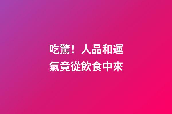 吃驚！人品和運氣竟從飲食中來
