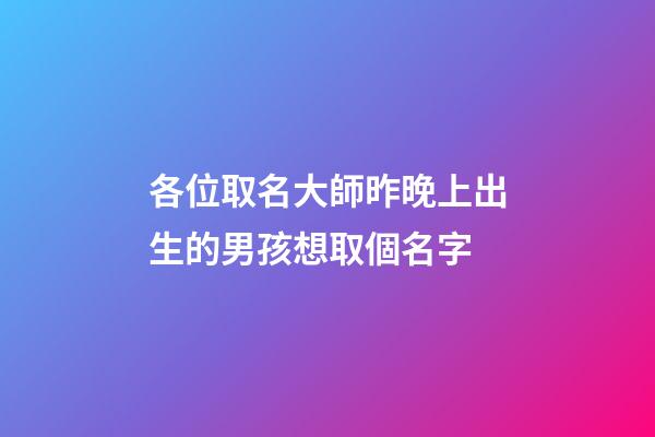 各位取名大師昨晚上出生的男孩想取個名字(昨天上午出生的男孩取名字)