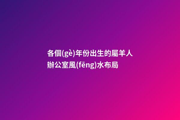 各個(gè)年份出生的屬羊人辦公室風(fēng)水布局