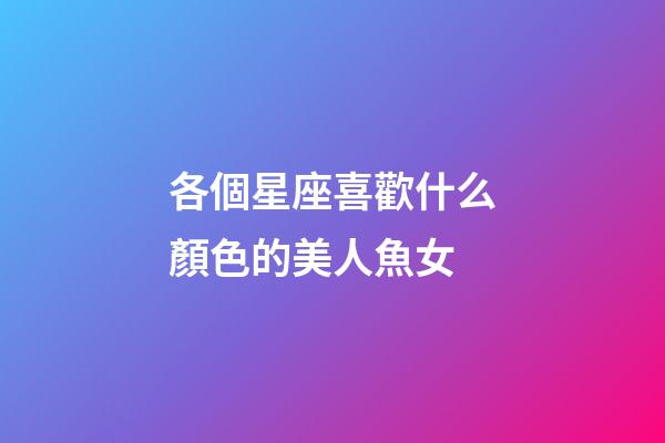 各個星座喜歡什么顏色的美人魚女-第1張-星座運勢-玄機派