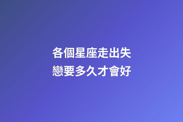 各個星座走出失戀要多久才會好-第1張-星座運勢-玄機派