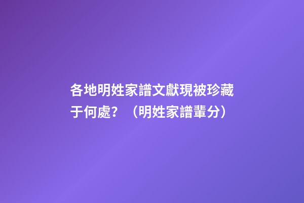 各地明姓家譜文獻現被珍藏于何處？（明姓家譜輩分）