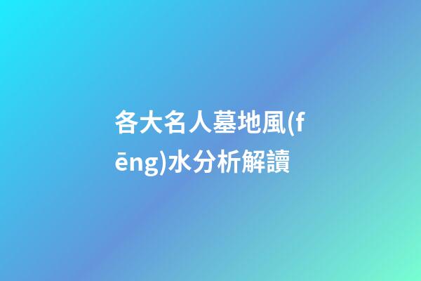 各大名人墓地風(fēng)水分析解讀