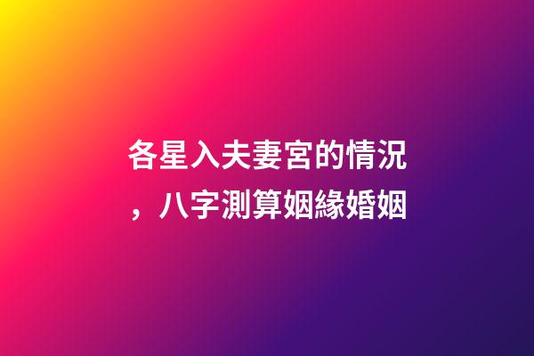 各星入夫妻宮的情況，八字測算姻緣婚姻-第1張-觀點-玄機派