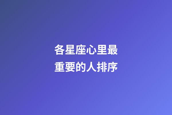 各星座心里最重要的人排序-第1張-星座運勢-玄機派