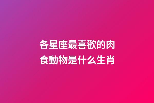 各星座最喜歡的肉食動物是什么生肖-第1張-星座運(yùn)勢-玄機(jī)派