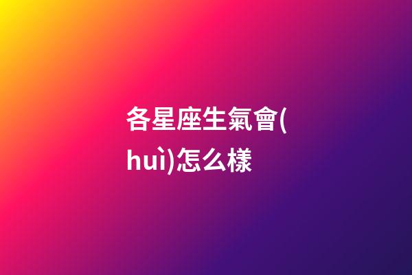 各星座生氣會(huì)怎么樣-第1張-星座運(yùn)勢(shì)-玄機(jī)派