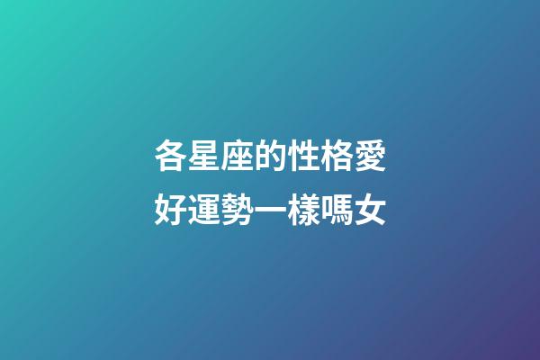 各星座的性格愛好運勢一樣嗎女-第1張-星座運勢-玄機(jī)派