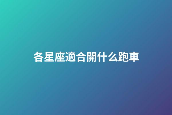 各星座適合開什么跑車-第1張-星座運勢-玄機派