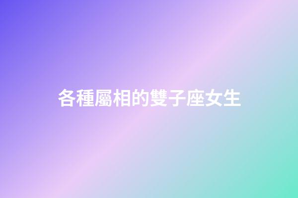 各種屬相的雙子座女生-第1張-星座運勢-玄機派