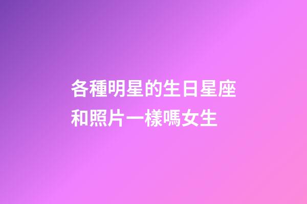 各種明星的生日星座和照片一樣嗎女生-第1張-星座運勢-玄機派