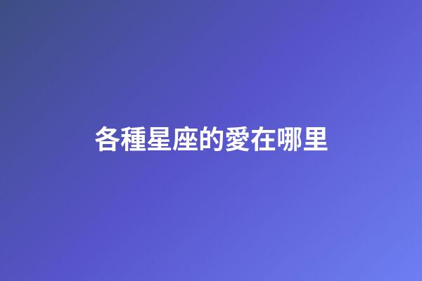 各種星座的愛在哪里-第1張-星座運勢-玄機派