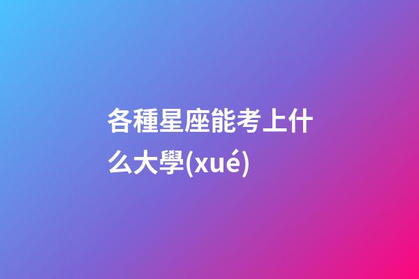 各種星座能考上什么大學(xué)-第1張-星座運(yùn)勢(shì)-玄機(jī)派