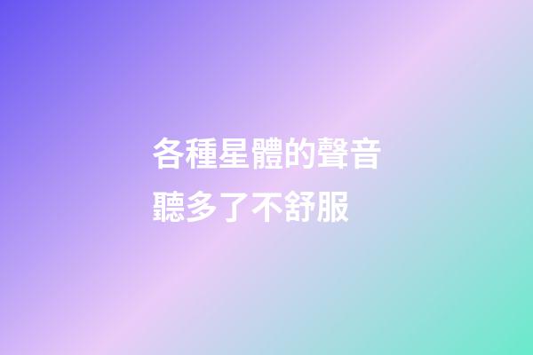 各種星體的聲音聽多了不舒服-第1張-星座運勢-玄機派