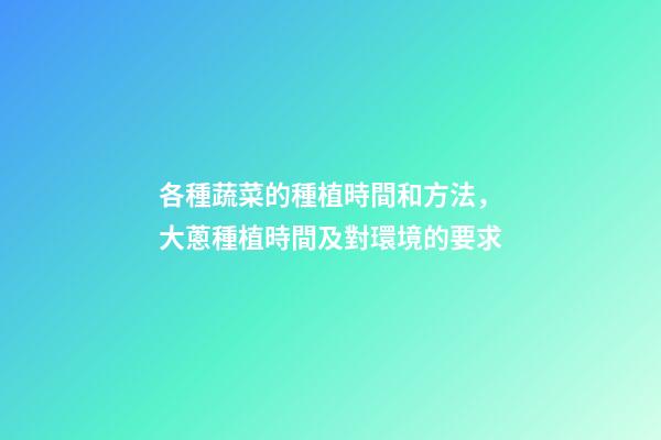 各種蔬菜的種植時間和方法，大蔥種植時間及對環境的要求-第1張-觀點-玄機派