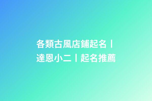 各類古風店鋪起名丨達恩小二丨起名推薦-第1張-店鋪起名-玄機派