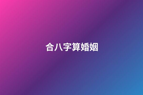 合八字算婚姻（八字合婚查詢免費(fèi)）-第1張-星座運(yùn)勢(shì)-玄機(jī)派
