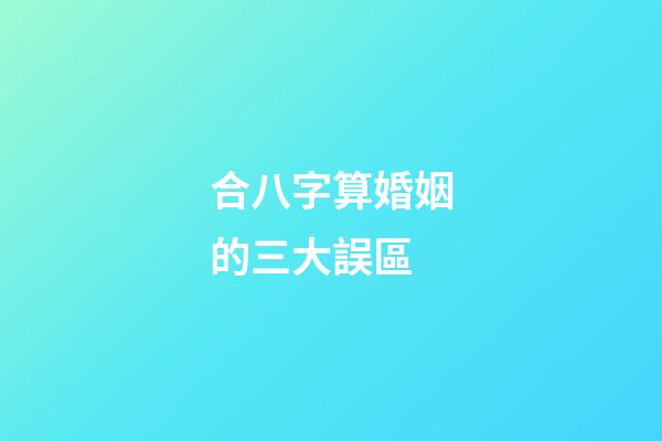 合八字算婚姻的三大誤區