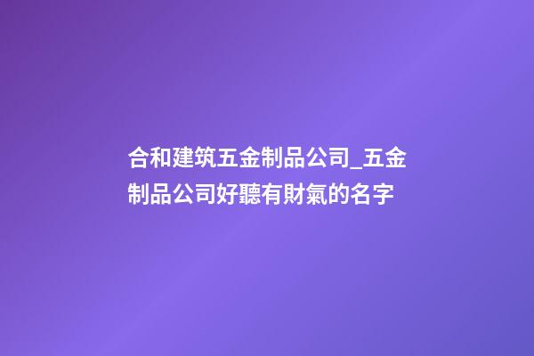 合和建筑五金制品公司_五金制品公司好聽有財氣的名字-第1張-公司起名-玄機派