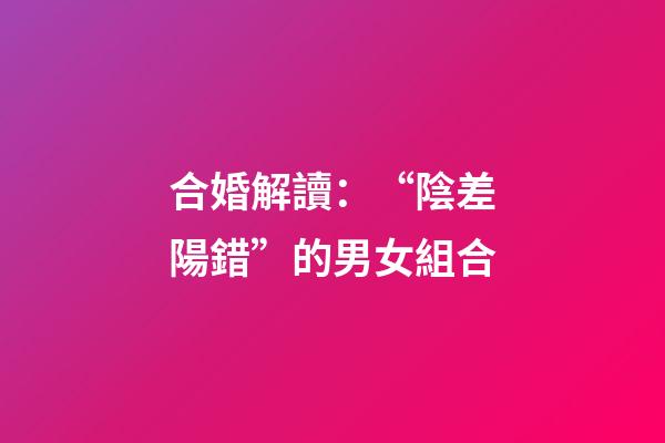 合婚解讀：“陰差陽錯”的男女組合