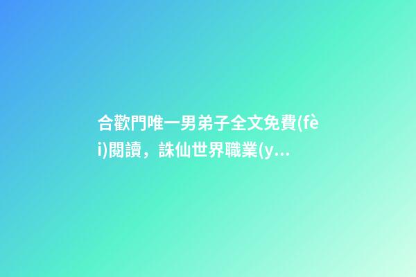 合歡門唯一男弟子全文免費(fèi)閱讀，誅仙世界職業(yè)介紹之合歡派篇-第1張-觀點(diǎn)-玄機(jī)派