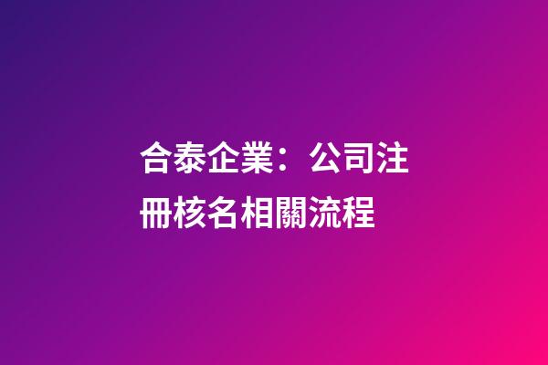 合泰企業：公司注冊核名相關流程-第1張-公司起名-玄機派