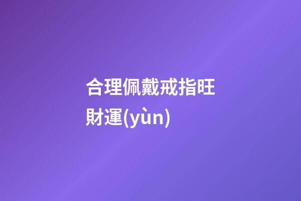 合理佩戴戒指旺財運(yùn)