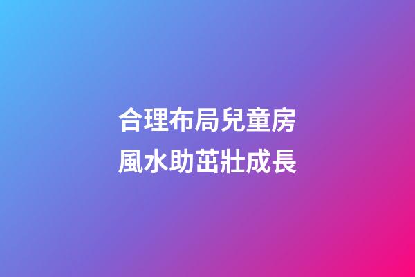 合理布局兒童房風水助茁壯成長