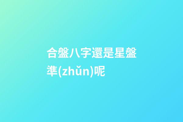 合盤八字還是星盤準(zhǔn)呢-第1張-星座運(yùn)勢(shì)-玄機(jī)派