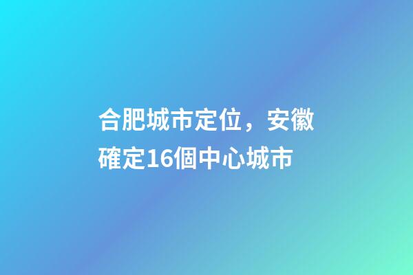 合肥城市定位，安徽確定16個中心城市-第1張-觀點(diǎn)-玄機(jī)派