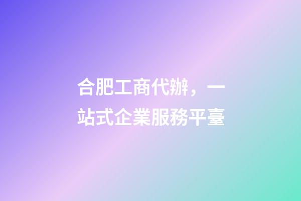 合肥工商代辦，一站式企業服務平臺-第1張-觀點-玄機派