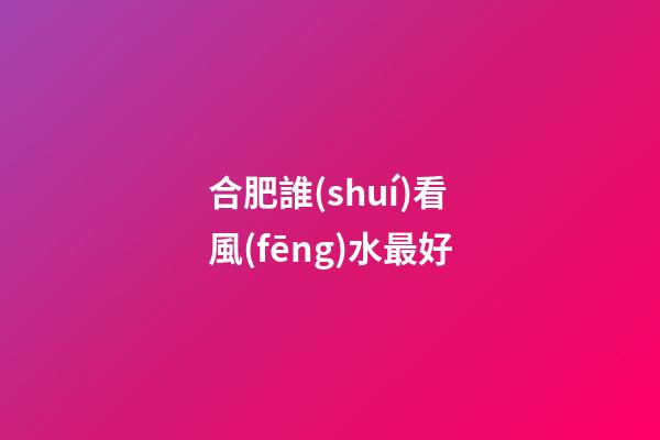 合肥誰(shuí)看風(fēng)水最好