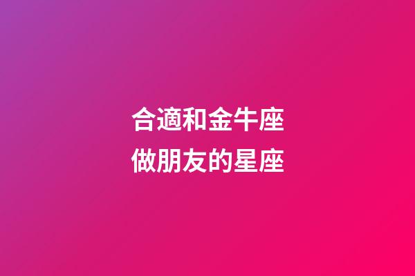 合適和金牛座做朋友的星座-第1張-星座運勢-玄機派