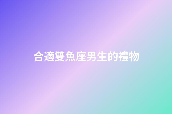 合適雙魚座男生的禮物-第1張-星座運勢-玄機派
