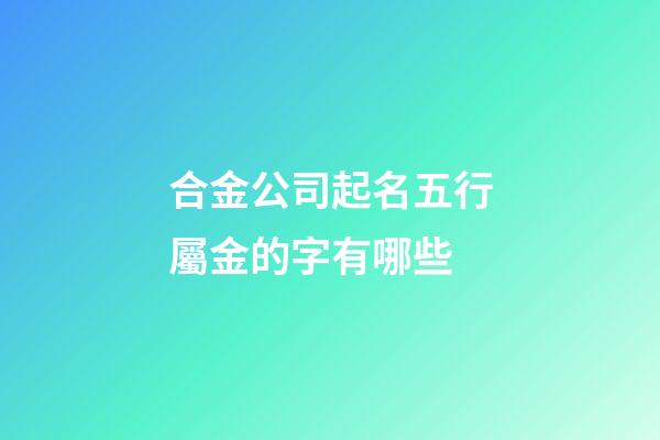 合金公司起名五行屬金的字有哪些-第1張-公司起名-玄機(jī)派
