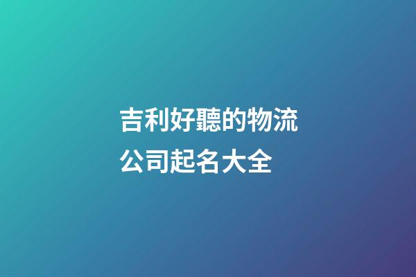 吉利好聽的物流公司起名大全-第1張-公司起名-玄機(jī)派