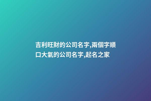 吉利旺財的公司名字,兩個字順口大氣的公司名字,起名之家