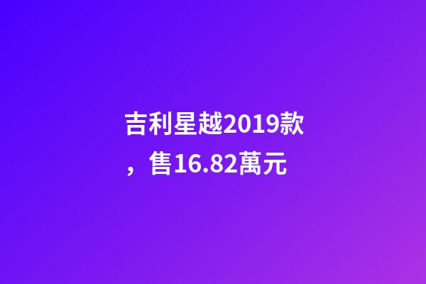 吉利星越2019款，售16.82萬元-第1張-觀點-玄機派
