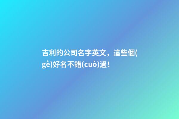 吉利的公司名字英文，這些個(gè)好名不錯(cuò)過！-第1張-公司起名-玄機(jī)派