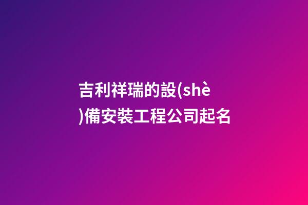吉利祥瑞的設(shè)備安裝工程公司起名-第1張-公司起名-玄機派