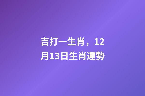 吉打一生肖，12月13日生肖運勢-第1張-觀點-玄機派
